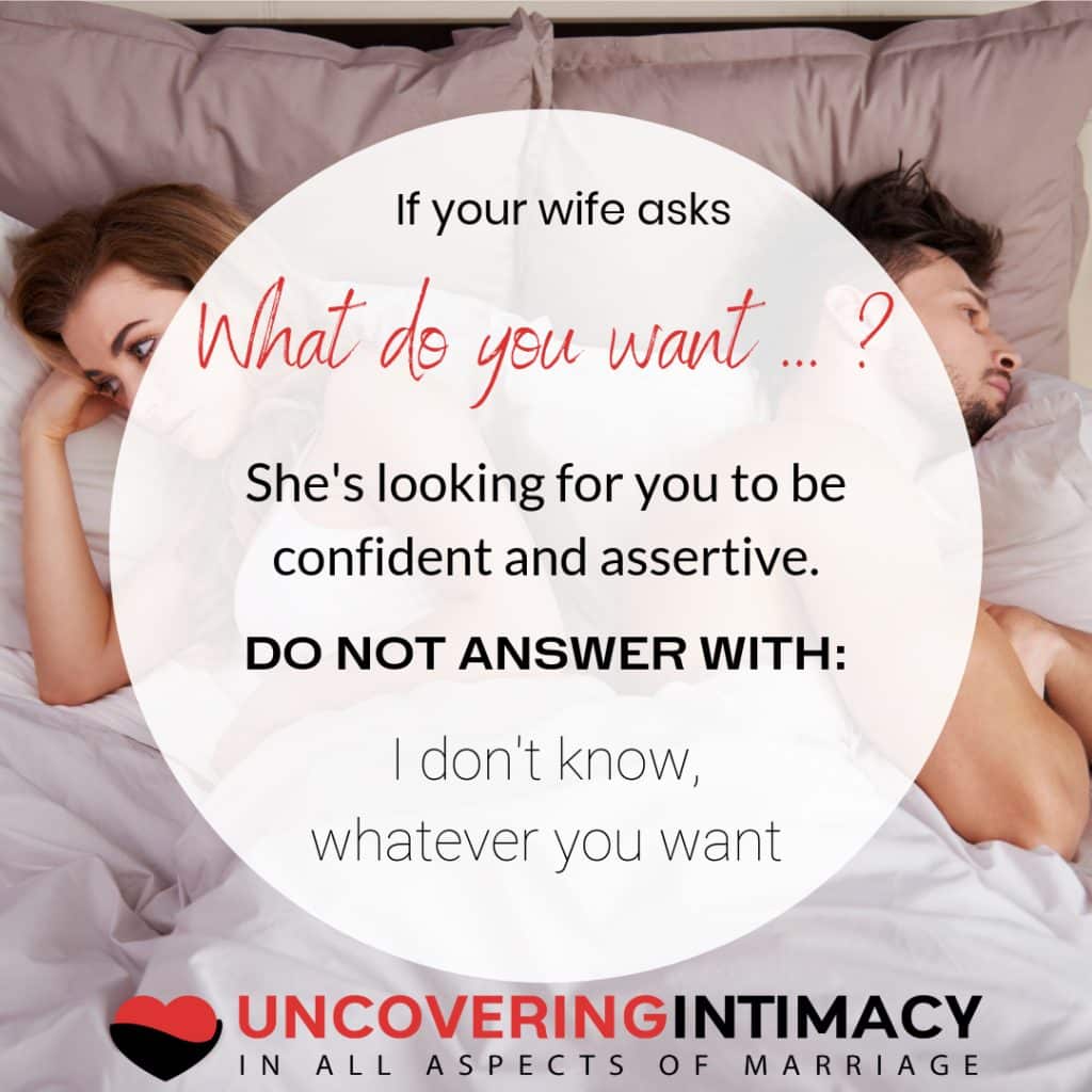 If your wife asks "What do you want ... ?", she's looking for you to be confident and assertive. DO NOT ANSWER WITH: "I don't know, whatever you want."