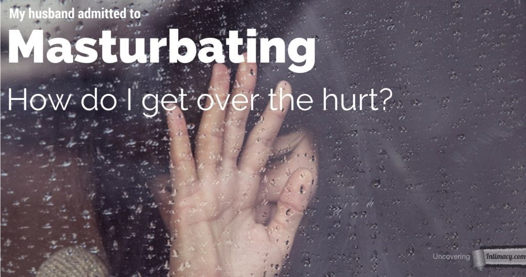 My husband admitted to masturbating, how do I get over the hurt?