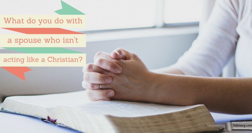How do you deal with a spouse who isn't acting like a Christian?