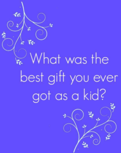 What was the best gift you ever got as a kid?