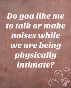 Do you like me to talk or make noises while we are being physically intimate?