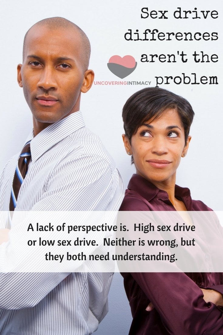 Sex drive differences aren't the problem. A lack of perspective is. High sex drive or low sex drive. Neither is wrong, but they both need understanding