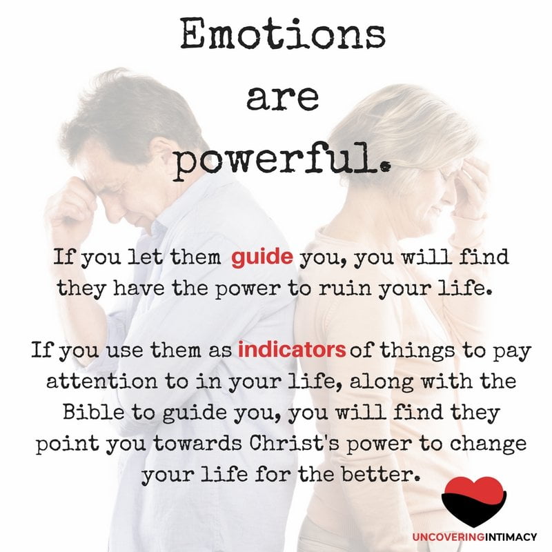 Emotions are powerful. If you let them guide you, you will find they have the power to ruin your life. If you use them as indicators of things to pay attention to in your life, along with the Bible to guide you, you will find they point you towards Christ's power to change your life for the better.