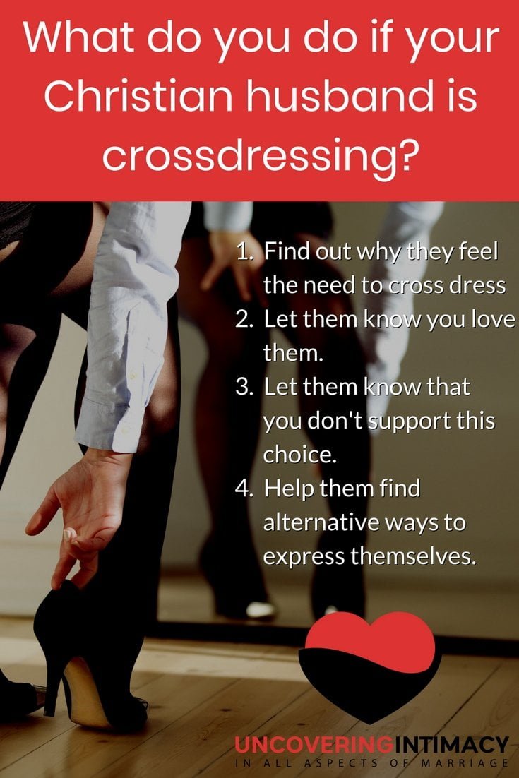 What do you do if your Christian husband is crossdressing? 1. Find out why they feel the need to cross dress 2. Let them know you love them. 3. Let them know that you don't support this choice. 4. Help them find alternative ways to express themselves.