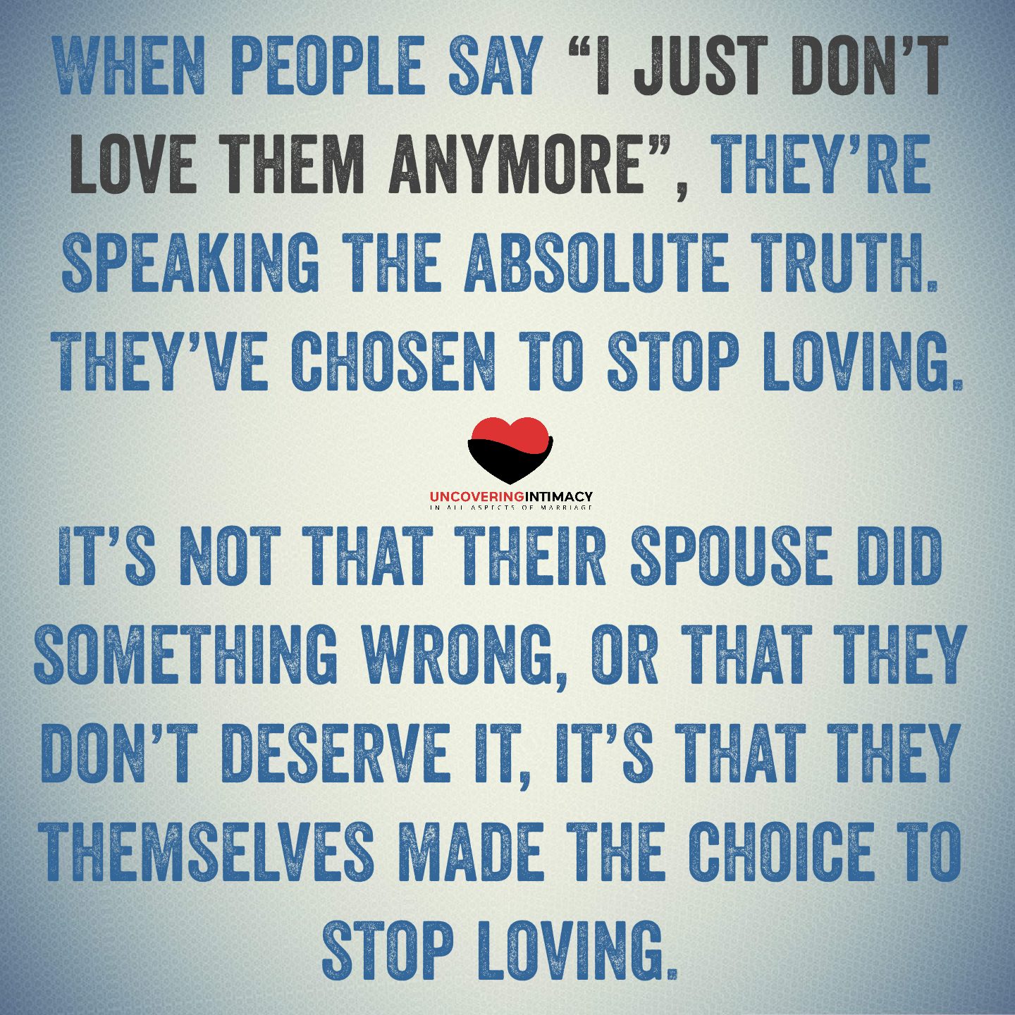 I think when people say “I just don’t love them anymore”, they’re speaking the absolute truth. They’ve chosen to stop loving, and it’s impossible to cherish someone you’ve chosen not to love. It’s not that their spouse did something wrong, or that they don’t deserve it, it’s that they themselves made the choice to stop loving, stop cherishing. They’ve decided to distance themselves.