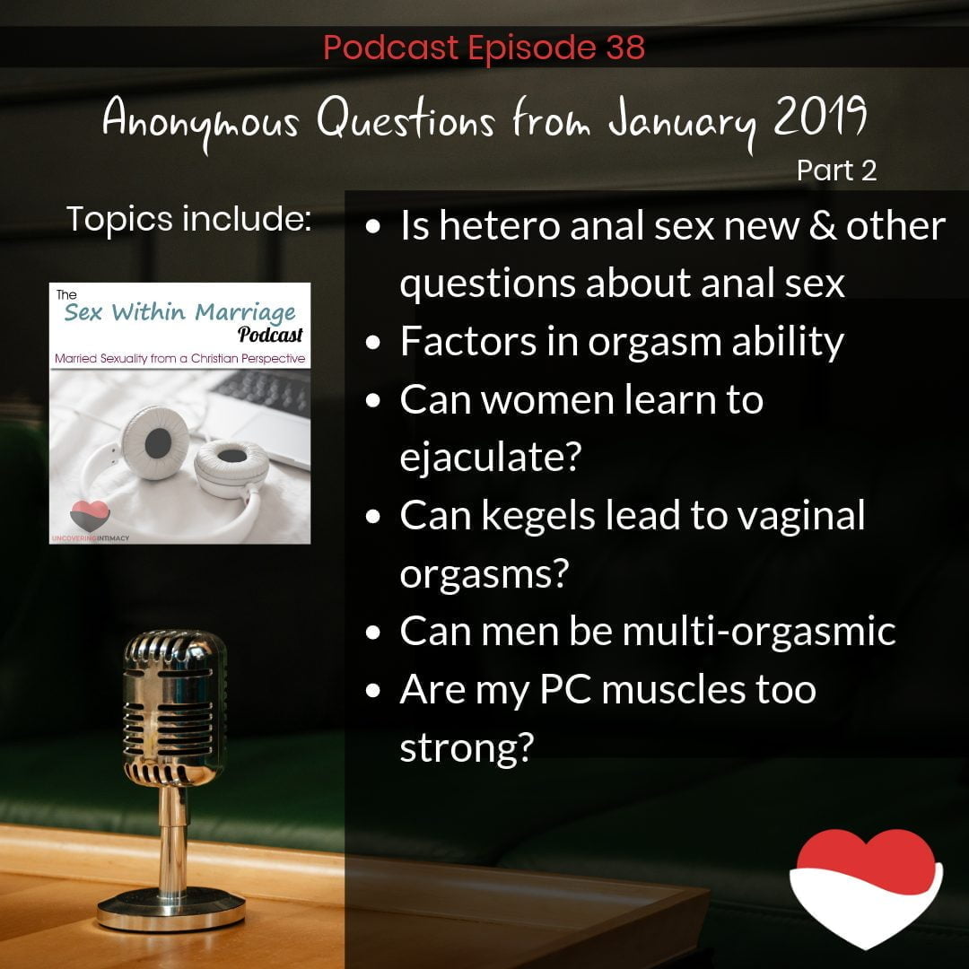 Podcast Episode 38
Anonymous Questions from January 2019 - Part 2
Topics Include:
Is hetero anal sex new & other questions about anal sex
Factors in orgasm ability
Can women learn to ejaculate?
Can kegels lead to vaginal orgasms?
Can men be multi-orgasmic
Are my PC muscles too strong?