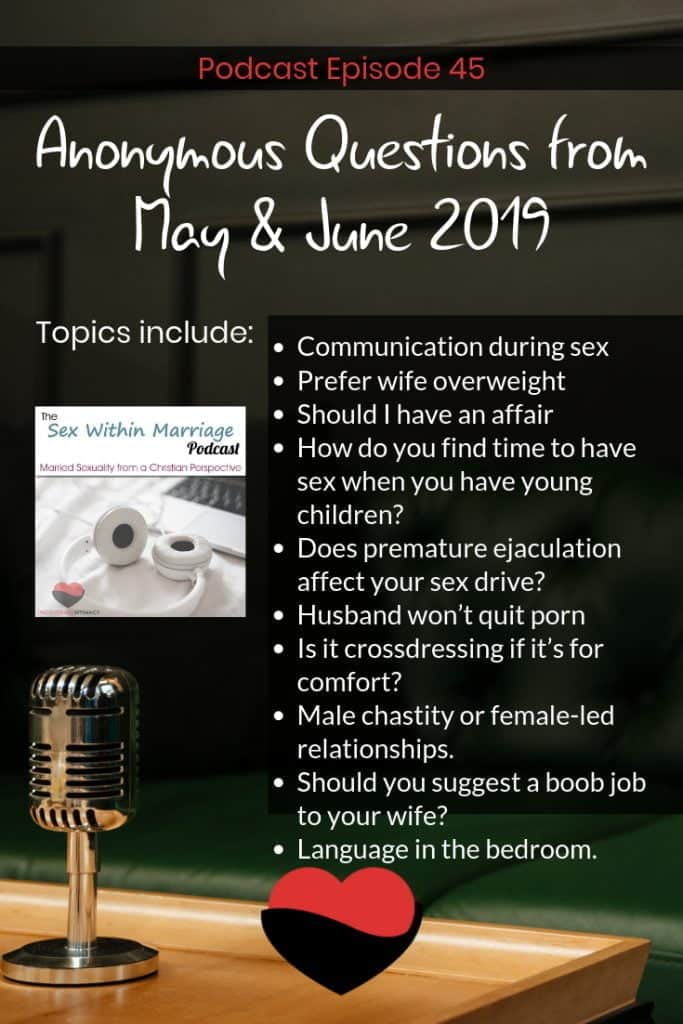 Today we’re tackling such questions as:
How important is communication during sex?
Is it wrong to not want your wife to lose weight?
Someone asks if they should have an affair
How do you find time to have sex when you have young children?
Does premature ejaculation affect your sex drive?
What do you do if your husband won’t quit masturbating alone?
Is it still considered crossdressing if it’s for comfort?
A question about male chastity or female-led relationships.
Should you suggest a boob job to your wife?
A question about language in the bedroom.