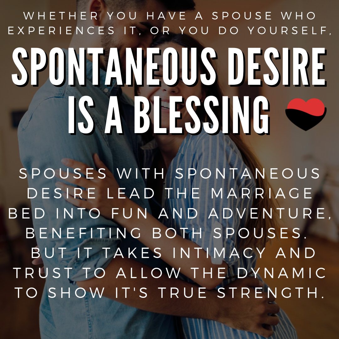 Whether you have a spouse who experiences it, or you do yourself, spontaneous desire is a blessing.  Spouses with spontaneous desire lead the marriage bed into fun and adventure, benefiting both spouses.  But it takes intimacy and trust to allow the dynamic to show it's true strength.