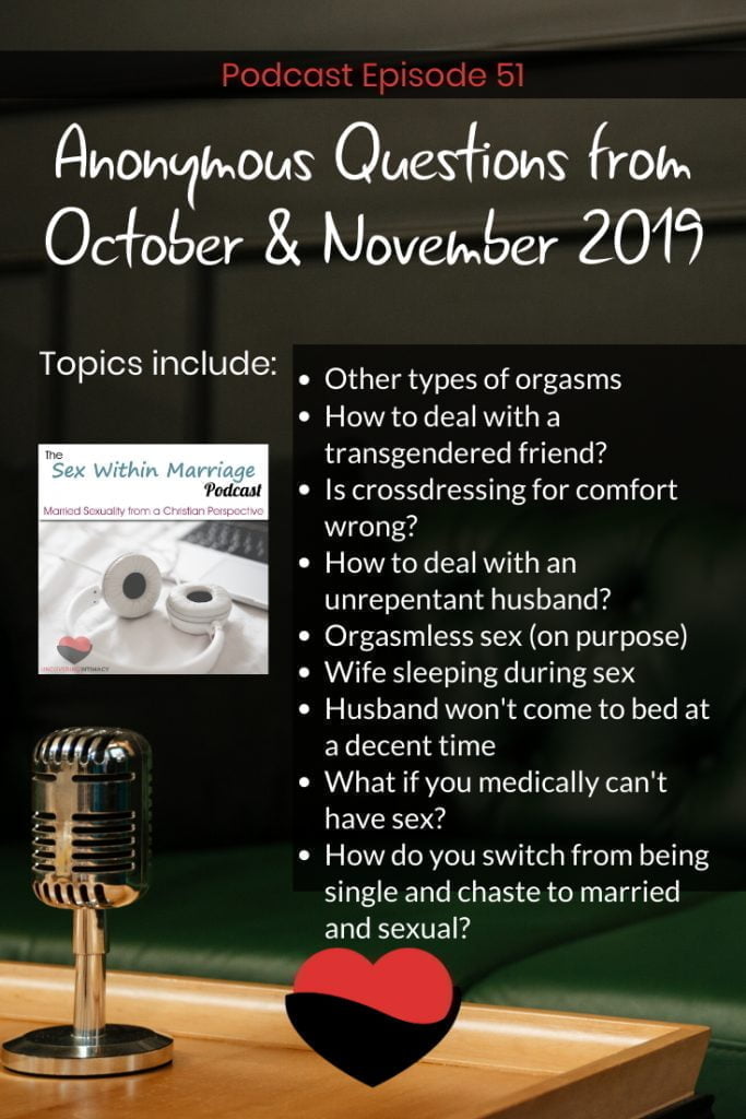 Answering reader's questions about: Other types of orgasms How to deal with a transgendered friend? Is crossdressing for comfort wrong? How to deal with an unrepentant husband? Orgasmless sex (on purpose) Wife sleeping during sex Husband won't come to bed at a decent time What if you medically can't have sex? How do you switch from being single and chaste to married and sexual?