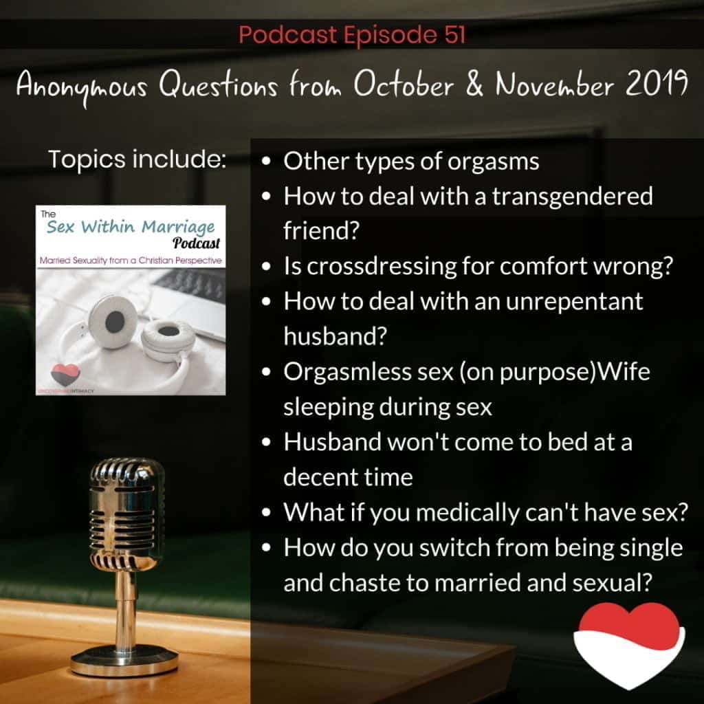 Answering questions about: Other types of orgasms How to deal with a transgendered friend? Is crossdressing for comfort wrong? How to deal with an unrepentant husband? Orgasmless sex (on purpose) Wife sleeping during sex Husband won't come to bed at a decent time What if you medically can't have sex? How do you switch from being single and chaste to married and sexual?