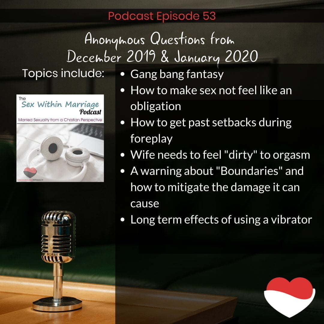 Anonymous questions from December 2019 and January 2020

Topics Include:
Gang bang fantasy
How to make sex not feel like an obligation
How to get past sebacks during foreplay
Wife needs to feel "dirty" to orgasm
A warning about "Boundaries" and how to mitigate the damage it can cause
Long term effects of using a vibrator