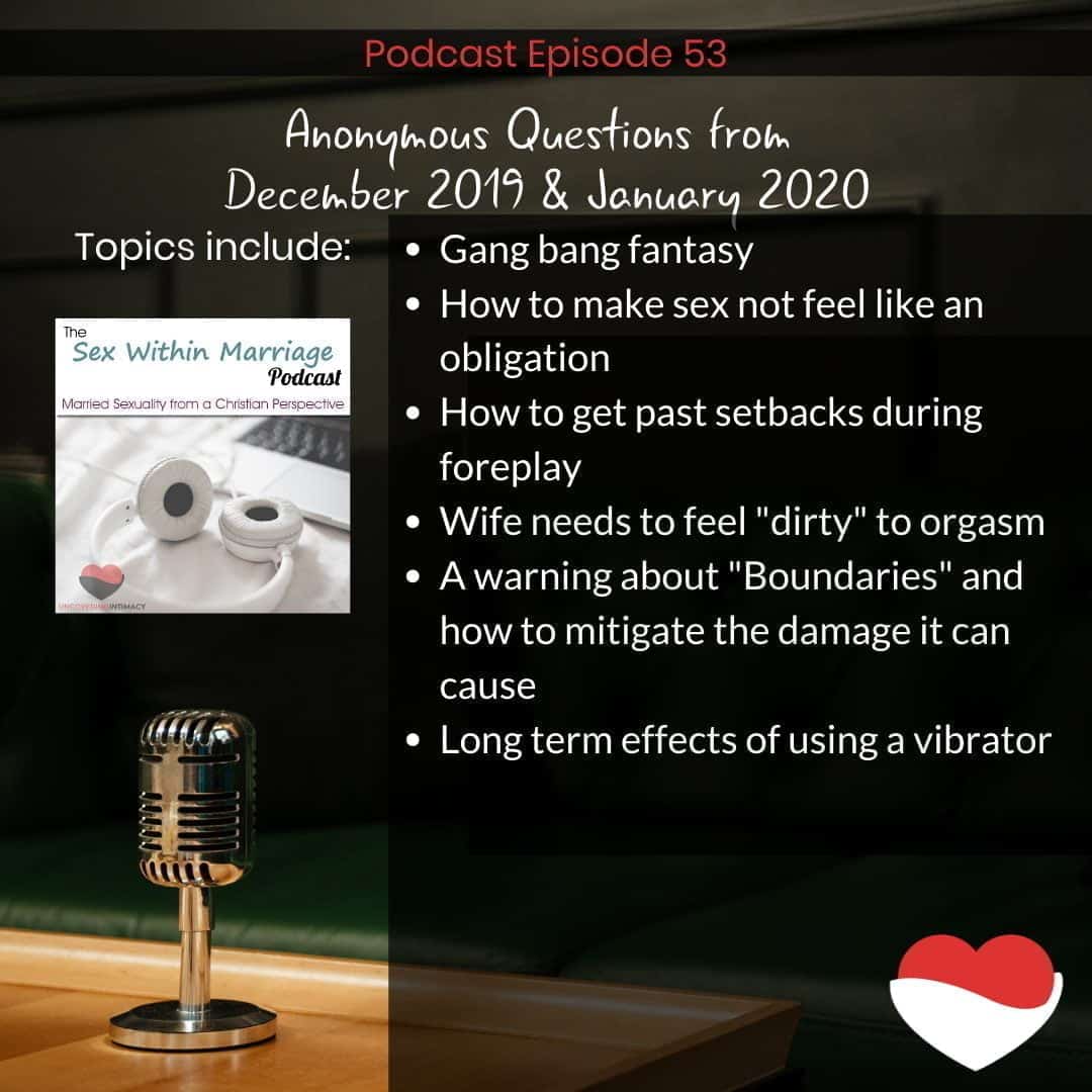 Anonymous questions from December 2019 and January 2020
Topics Include:
Gang bang fantasy
How to make sex not feel like an obligation
How to get past sebacks during foreplay
Wife needs to feel "dirty" to orgasm
A warning about "Boundaries" and how to mitigate the damage it can cause
Long term effects of using a vibrator