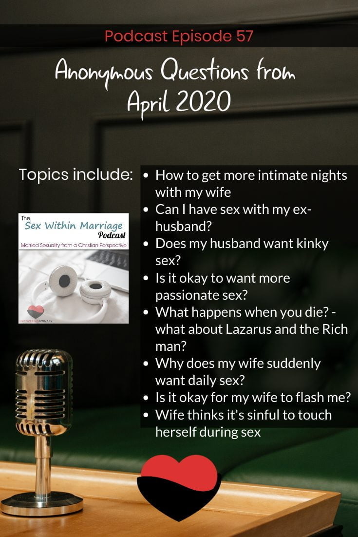 Anonymous Questions from April 2020
How to get more intimate nights with my wife
Can I have sex with my ex-husband?
Does my husband want kinky sex?
Is it okay to want more passionate sex?
What happens when you die? - what about Lazarus and the Rich man?
Why does my wife suddenly want daily sex?
Is it okay for my wife to flash me?
Wife thinks it's sinful to touch herself during sex