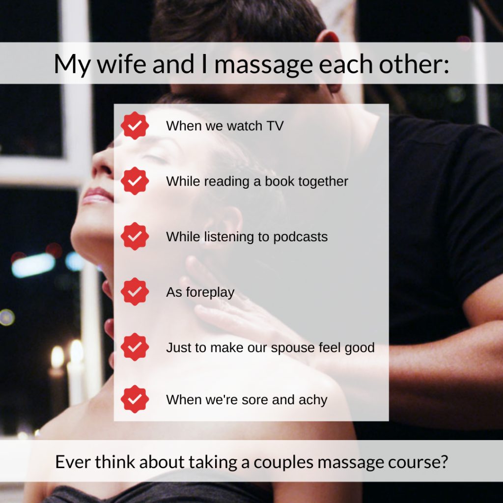 Times my wife and I massage each My wife and I massage each other:
When we watch TV
While reading a book together
While listening to podcasts
As foreplay
Just to make our spouse feel good
When we're sore and achy.
Ever think about taking a couples massage course?  It's cheaper than massage therapy.