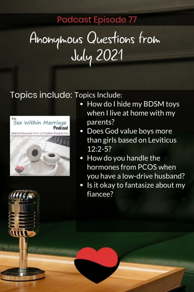 Topics Include:
How do I hide my BDSM toys when I live at home with my parents?
Does God value boys more than girls based on Leviticus 12:2-5?
How do you handle the hormones from PCOS when you have a low-drive husband?
Is it okay to fantasize about my fiancee?