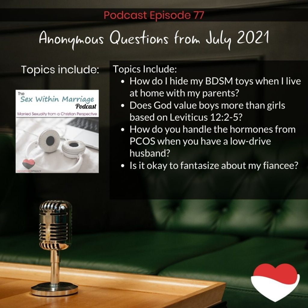 Topics Include:
How do I hide my BDSM toys when I live at home with my parents?
Does God value boys more than girls based on Leviticus 12:2-5?
How do you handle the hormones from PCOS when you have a low-drive husband?
Is it okay to fantasize about my fiancee?