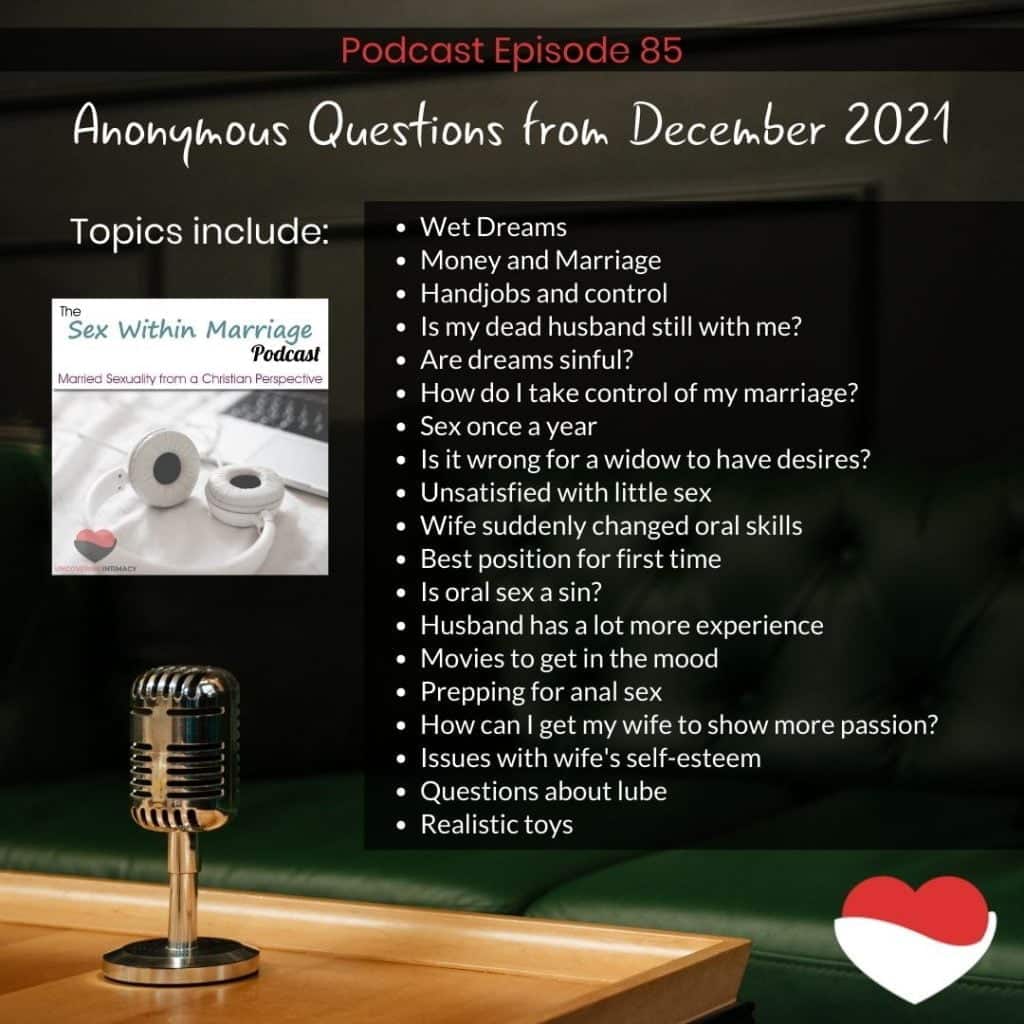 Topics Include:
Wet Dreams
Money and Marriage
Handjobs and control
Is my dead husband still with me?
Are dreams sinful?
How do I take control of my marriage?
Sex once a year
Is it wrong for a widow to have desires?
Unsatisfied with little sex
Wife suddenly changed oral skills
Best position for first time
Is oral sex a sin?
Husband has a lot more experience
Movies to get in the mood
Prepping for anal sex
How can I get my wife to show more passion?
Issues with wife's self-esteem
Questions about lube
Realistic toys
