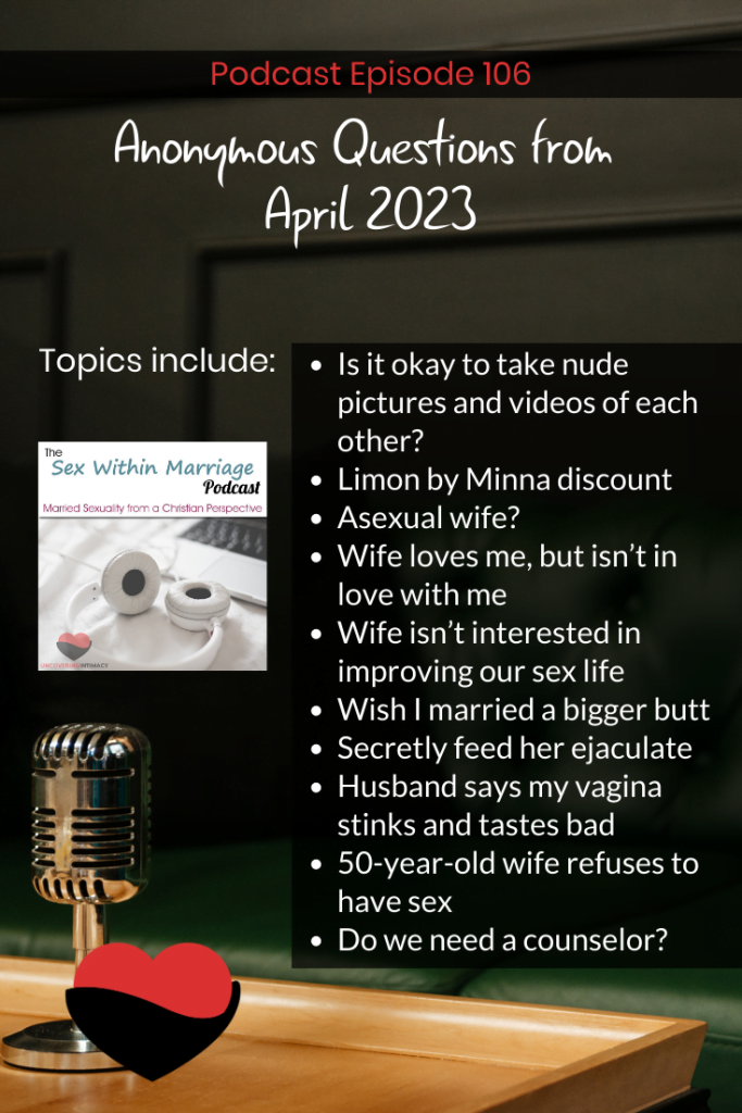 Topics:
Is it okay to take nude pictures and videos of each other?
Limon by Minna discount
Asexual wife?
Wife loves me, but isn’t in love with me
Wife isn’t interested in improving our sex life
Wish I married a bigger butt
Secretly feed her ejaculate
Husband says my vagina stinks and tastes bad
50-year-old wife refuses to have sex
Do we need a counselor?