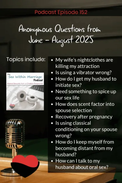 Anonymous questions from June - August 2025. Topics include:
My wife’s nightclothes are killing my attraction
Is using a vibrator wrong?
How do I get my husband to initiate sex?
Need something to spice up our sex life
How does scent factor into spouse selection
Recovery after pregnancy
Is using classical conditioning on your spouse wrong?
How do I keep myself from becoming distant from my husband?
How can I talk to my husband about oral sex?