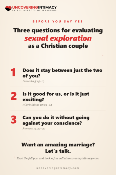 Three questions for evaluating sexual exploration as a Christian couple: Does it stay between just the two of you? Is it good for us, or is it just exciting? Can you do it without going against your conscience?
